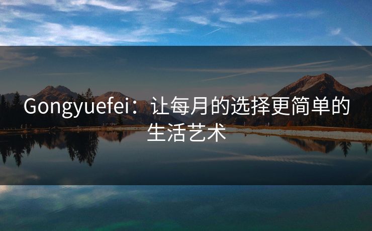 Gongyuefei：让每月的选择更简单的生活艺术