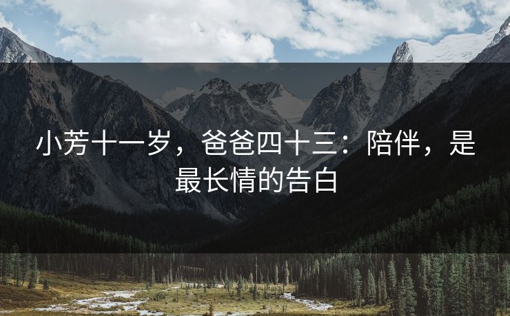 小芳十一岁，爸爸四十三：陪伴，是最长情的告白