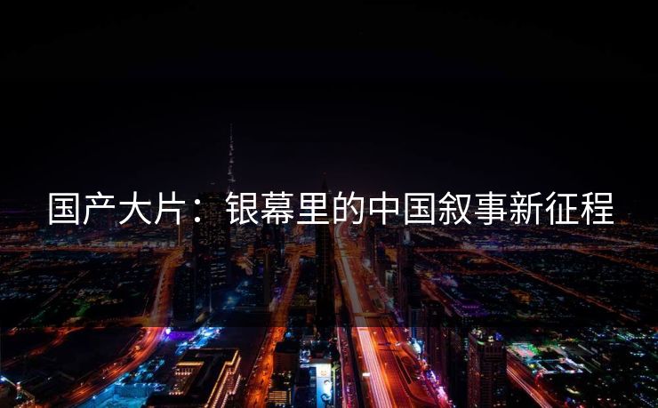 国产大片：银幕里的中国叙事新征程