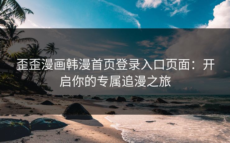 歪歪漫画韩漫首页登录入口页面：开启你的专属追漫之旅