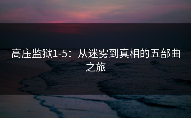 高庒监狱1-5：从迷雾到真相的五部曲之旅
