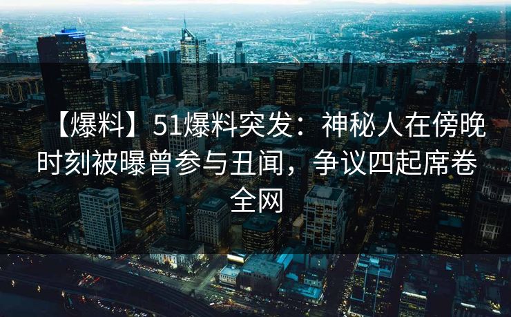【爆料】51爆料突发：神秘人在傍晚时刻被曝曾参与丑闻，争议四起席卷全网