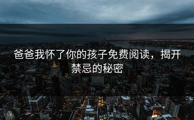 爸爸我怀了你的孩子免费阅读，揭开禁忌的秘密