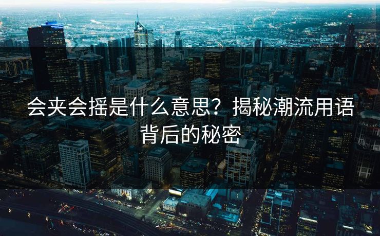 会夹会摇是什么意思？揭秘潮流用语背后的秘密