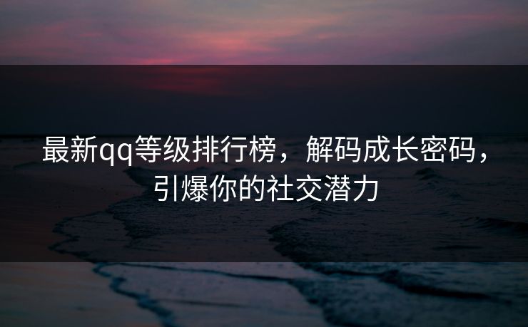 最新qq等级排行榜，解码成长密码，引爆你的社交潜力