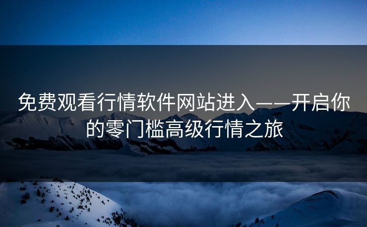 免费观看行情软件网站进入——开启你的零门槛高级行情之旅