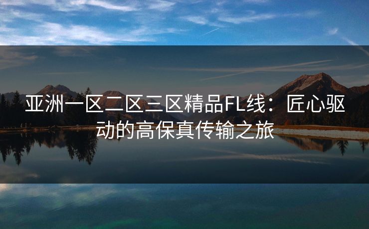 亚洲一区二区三区精品FL线：匠心驱动的高保真传输之旅