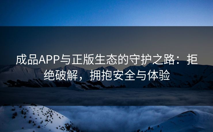 成品APP与正版生态的守护之路：拒绝破解，拥抱安全与体验
