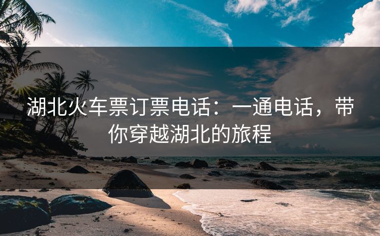 湖北火车票订票电话：一通电话，带你穿越湖北的旅程