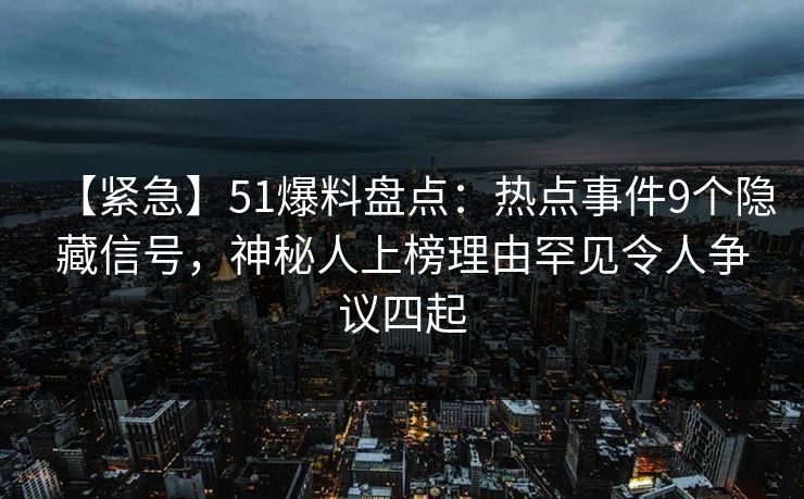 【紧急】51爆料盘点：热点事件9个隐藏信号，神秘人上榜理由罕见令人争议四起