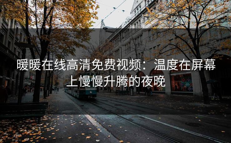 暖暖在线高清免费视频：温度在屏幕上慢慢升腾的夜晚