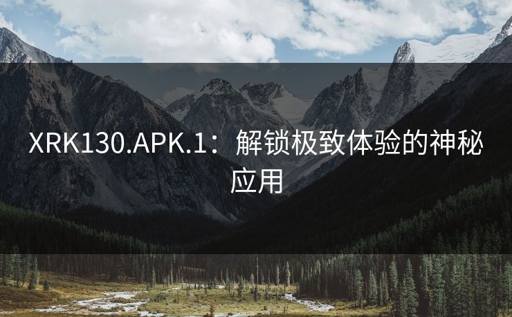 XRK130.APK.1：解锁极致体验的神秘应用