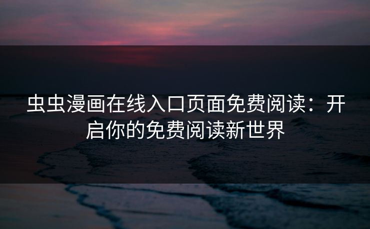 虫虫漫画在线入口页面免费阅读：开启你的免费阅读新世界