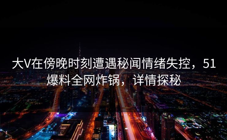 大V在傍晚时刻遭遇秘闻情绪失控，51爆料全网炸锅，详情探秘