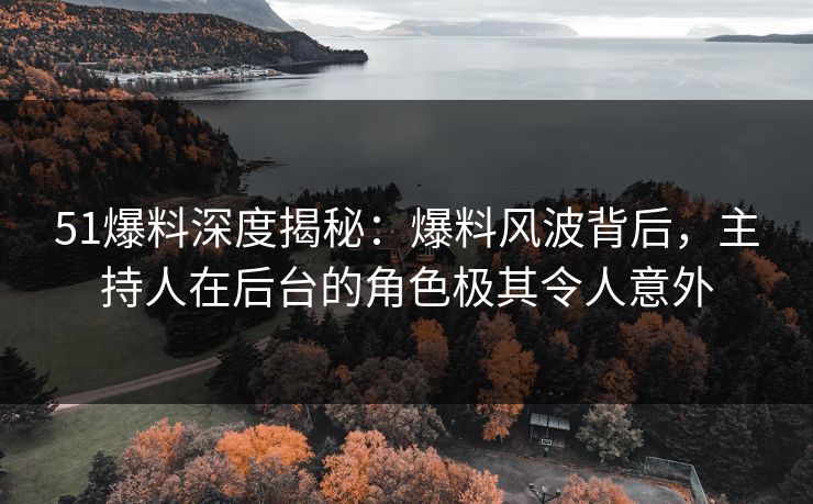 51爆料深度揭秘：爆料风波背后，主持人在后台的角色极其令人意外