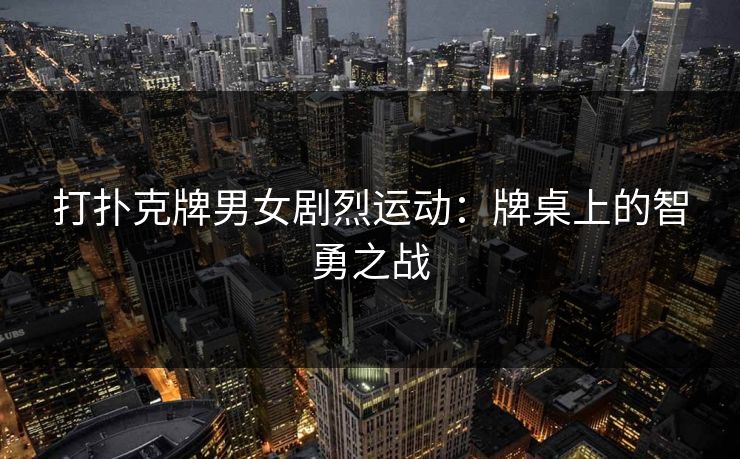 打扑克牌男女剧烈运动：牌桌上的智勇之战