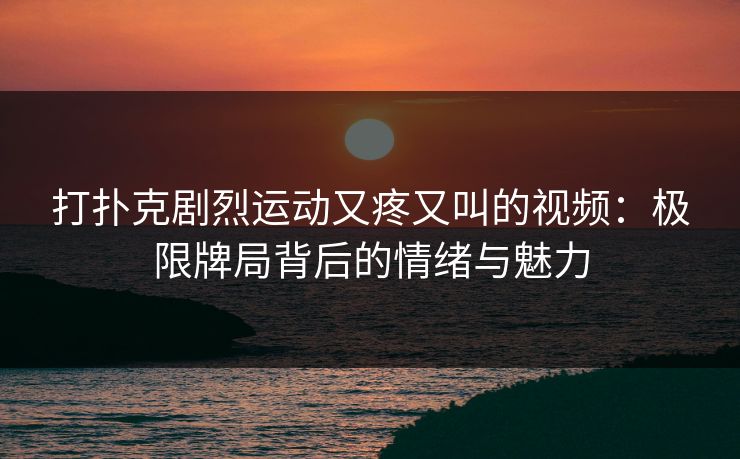 打扑克剧烈运动又疼又叫的视频：极限牌局背后的情绪与魅力