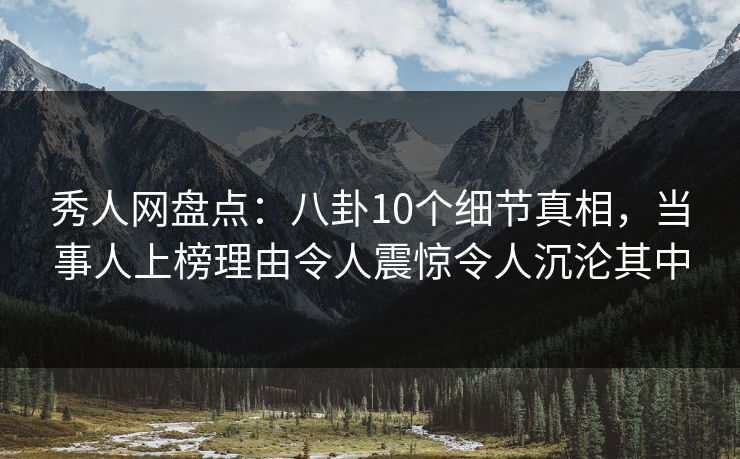 秀人网盘点：八卦10个细节真相，当事人上榜理由令人震惊令人沉沦其中
