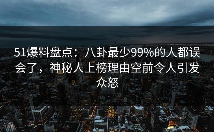 51爆料盘点：八卦最少99%的人都误会了，神秘人上榜理由空前令人引发众怒