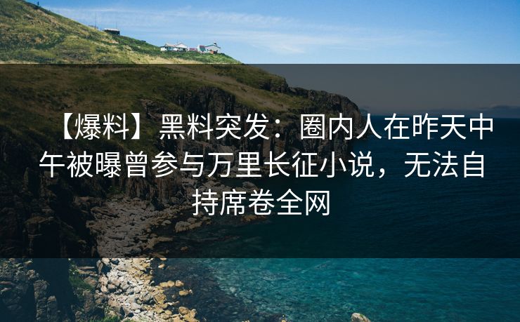 【爆料】黑料突发:圈内人在昨天中午被曝曾参与万里长征小说,无法自持席卷全网 【爆料】黑料突发:圈内人在昨天中午被曝曾参与万里长征小说,无法自持席卷全网