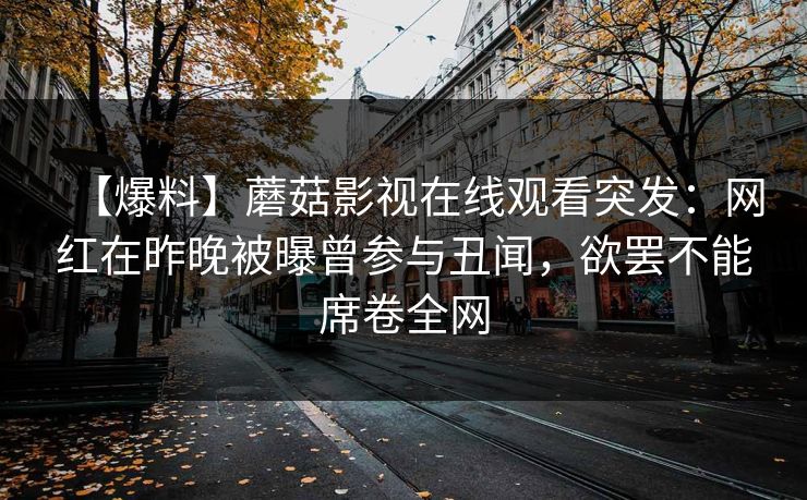 【爆料】蘑菇影视在线观看突发：网红在昨晚被曝曾参与丑闻，欲罢不能席卷全网