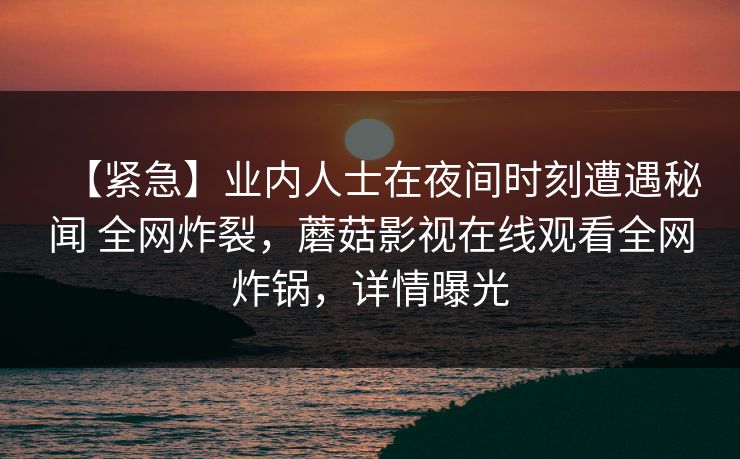 【紧急】业内人士在夜间时刻遭遇秘闻 全网炸裂，蘑菇影视在线观看全网炸锅，详情曝光