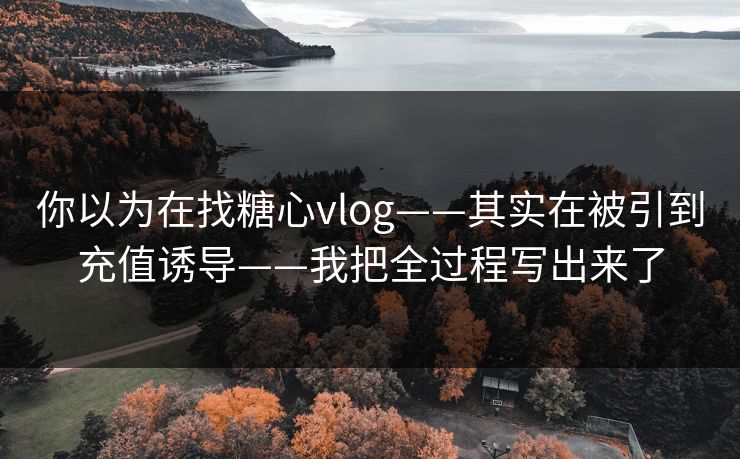 你以为在找糖心vlog——其实在被引到充值诱导——我把全过程写出来了