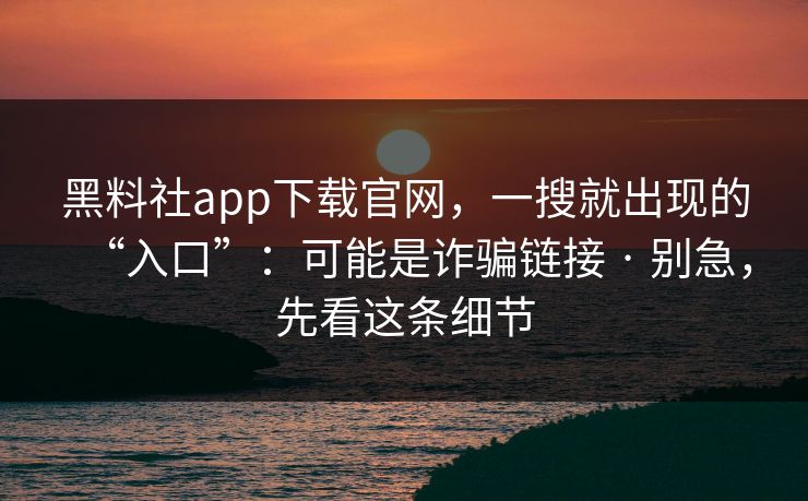 黑料社app下载官网，一搜就出现的“入口”：可能是诈骗链接 · 别急，先看这条细节