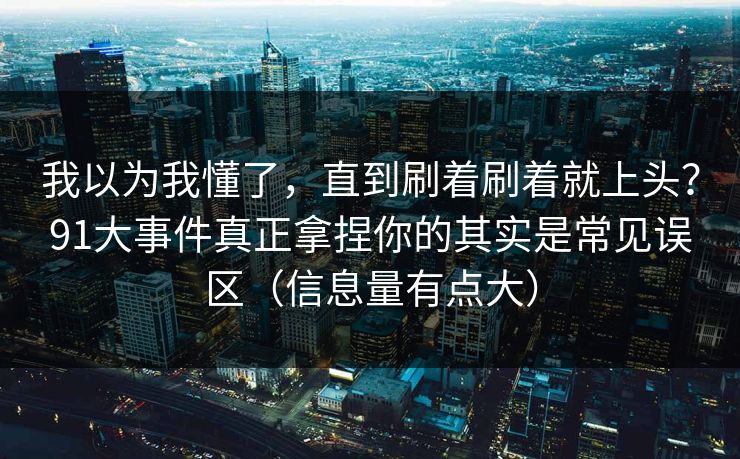 我以为我懂了，直到刷着刷着就上头？91大事件真正拿捏你的其实是常见误区（信息量有点大）