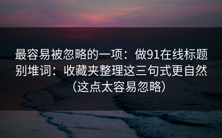 最容易被忽略的一项：做91在线标题别堆词：收藏夹整理这三句式更自然（这点太容易忽略）