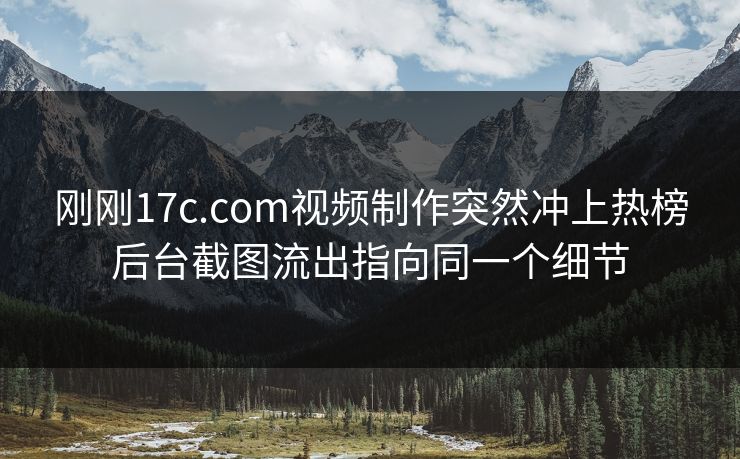 刚刚17c.com视频制作突然冲上热榜后台截图流出指向同一个细节