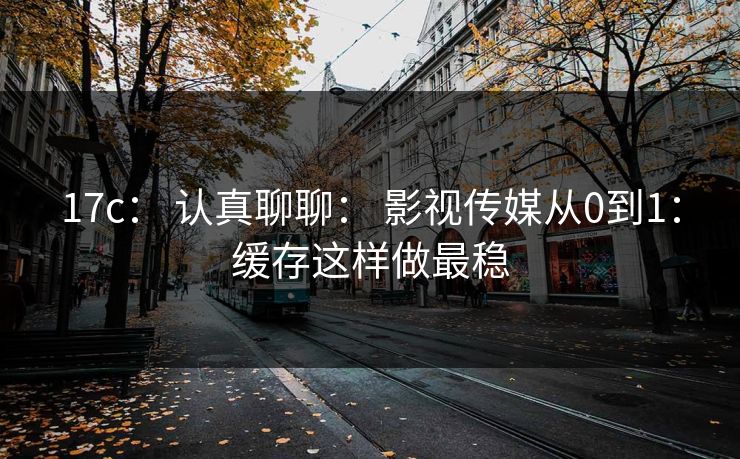 17c： 认真聊聊： 影视传媒从0到1：缓存这样做最稳