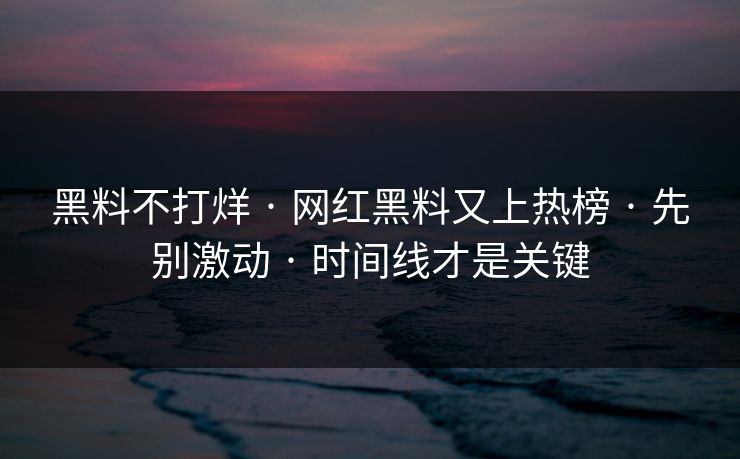 黑料不打烊 · 网红黑料又上热榜 · 先别激动 · 时间线才是关键