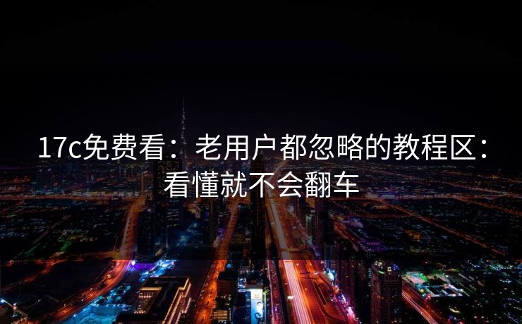 17c免费看：老用户都忽略的教程区：看懂就不会翻车