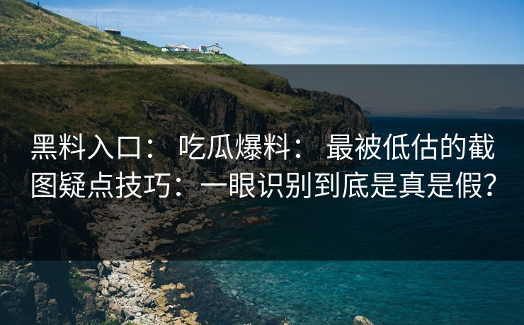 黑料入口： 吃瓜爆料： 最被低估的截图疑点技巧：一眼识别到底是真是假？