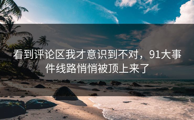 看到评论区我才意识到不对，91大事件线路悄悄被顶上来了