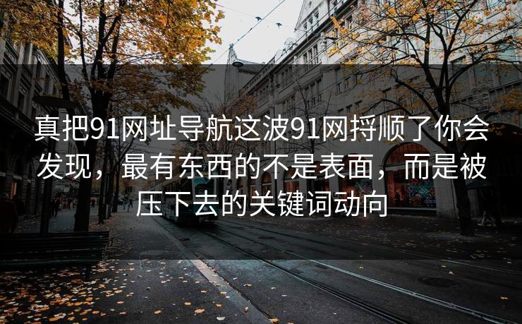 真把91网址导航这波91网捋顺了你会发现，最有东西的不是表面，而是被压下去的关键词动向