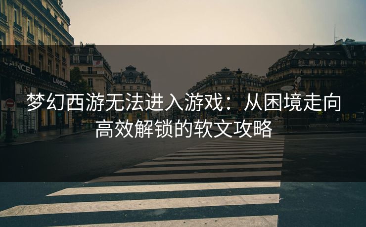 梦幻西游无法进入游戏:从困境走向高效解锁的软文攻略 梦幻西游无法进入游戏:从困境走向高效解锁的软文攻略