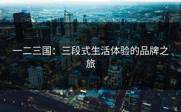 一二三国：三段式生活体验的品牌之旅