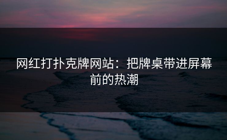 网红打扑克牌网站:把牌桌带进屏幕前的热潮 网红打扑克牌网站:把牌桌带进屏幕前的热潮