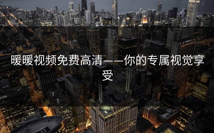 暖暖视频免费高清——你的专属视觉享受 暖暖视频免费高清——你的专属视觉享受