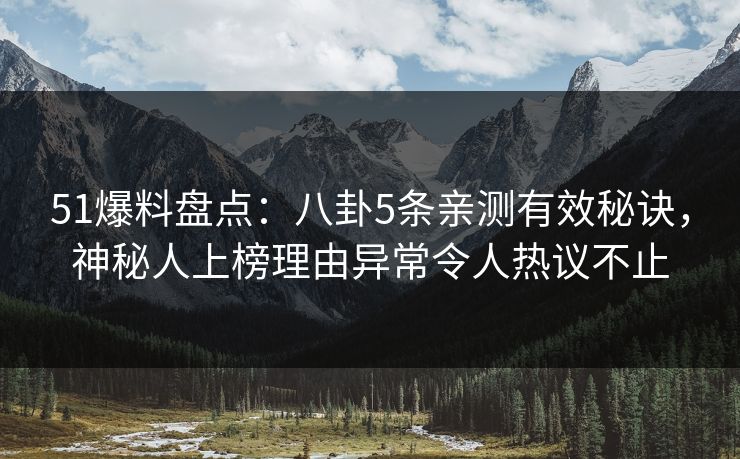 51爆料盘点：八卦5条亲测有效秘诀，神秘人上榜理由异常令人热议不止