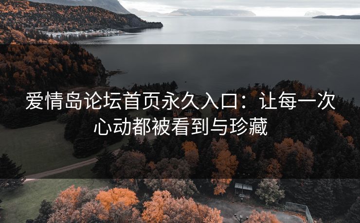 爱情岛论坛首页永久入口:让每一次心动都被看到与珍藏 爱情岛论坛首页永久入口:让每一次心动都被看到与珍藏