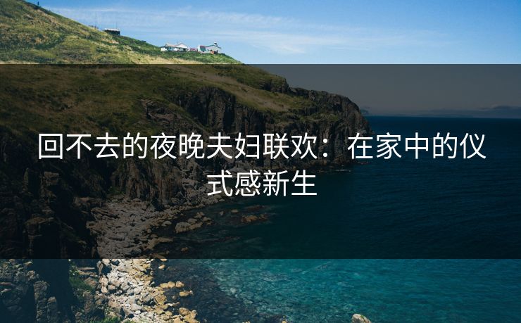 回不去的夜晚夫妇联欢:在家中的仪式感新生 回不去的夜晚夫妇联欢:在家中的仪式感新生