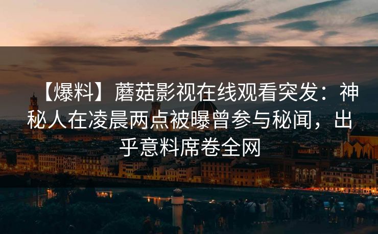 【爆料】蘑菇影视在线观看突发：神秘人在凌晨两点被曝曾参与秘闻，出乎意料席卷全网