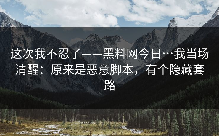 这次我不忍了——黑料网今日…我当场清醒：原来是恶意脚本，有个隐藏套路