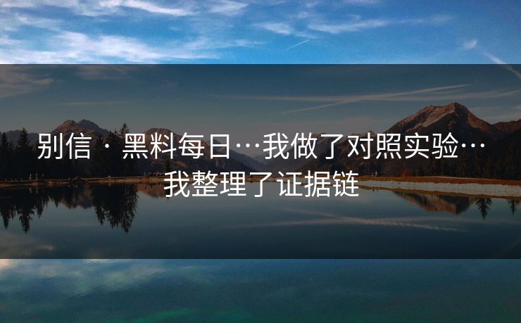 别信 · 黑料每日…我做了对照实验…我整理了证据链