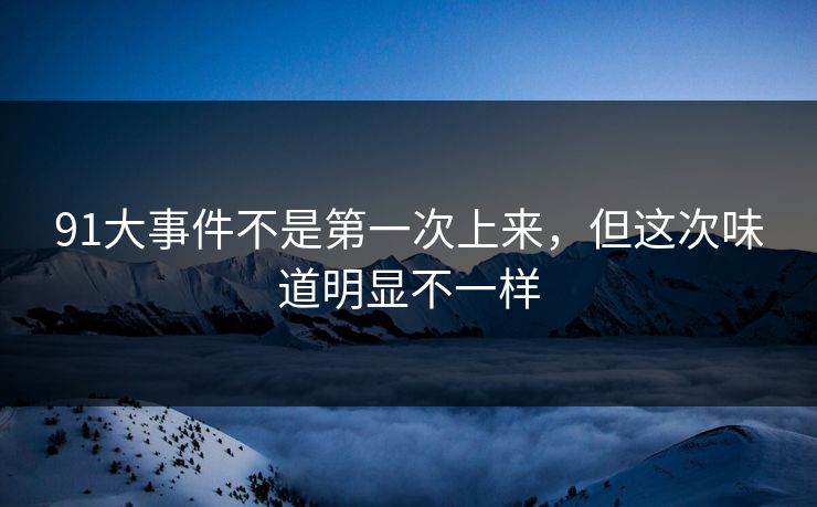 91大事件不是第一次上来,但这次味道明显不一样 91大事件不是第一次上来,但这次味道明显不一样