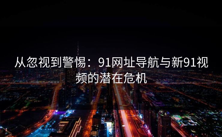 从忽视到警惕：91网址导航与新91视频的潜在危机